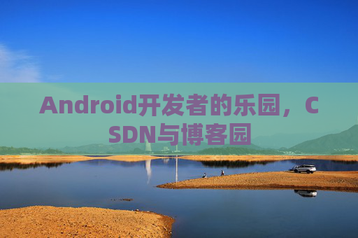 Android开发者的乐园，CSDN与博客园