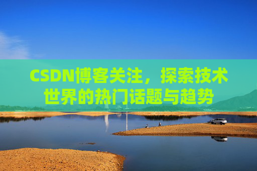 CSDN博客关注，探索技术世界的热门话题与趋势