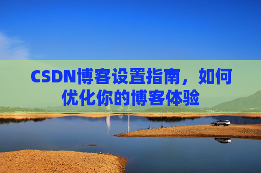 CSDN博客设置指南，如何优化你的博客体验